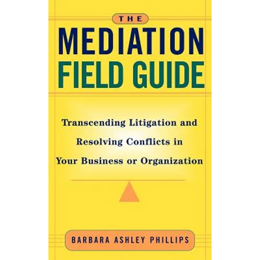 The Mediation Field Guide: Transcending Litigation and Resolving Conflicts in Your Business or Organization