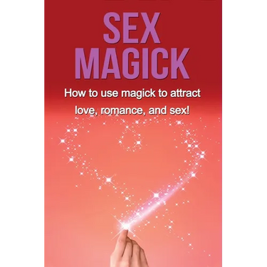 Sex Magick: How to Use Magick to Attract Love, Romance, and Sex!
