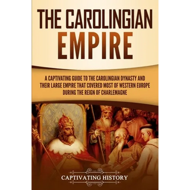 The Carolingian Empire: A Captivating Guide to the Carolingian Dynasty and Their Large Empire That Covered Most of Western Europe During the Reign of