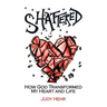 Shattered: How God Transformed My Heart and Life