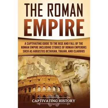 The Roman Empire: A Captivating Guide to the Rise and Fall of the Roman Empire Including Stories of Roman Emperors Such as Augustus Octa