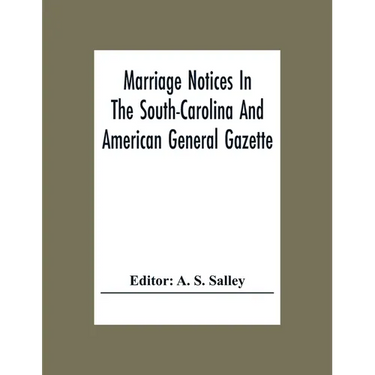 Marriage Notices In The South-Carolina And American General Gazette; From May 30, 1766 To February 28, 1781; And In Its Successor The Royal Gazette (1