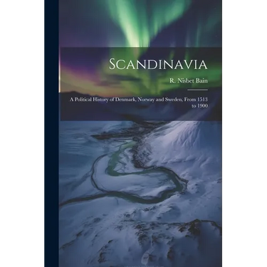 Scandinavia; a Political History of Denmark, Norway and Sweden, From 1513 to 1900