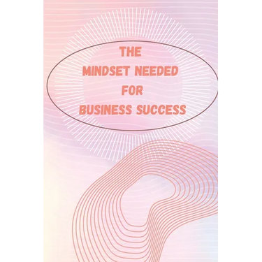 The Mindset Needed for Business Success: The E-Entrepreneur Success Mindset/Discover the Minds of Successful Internet Entrepreneurs From Around the Wo
