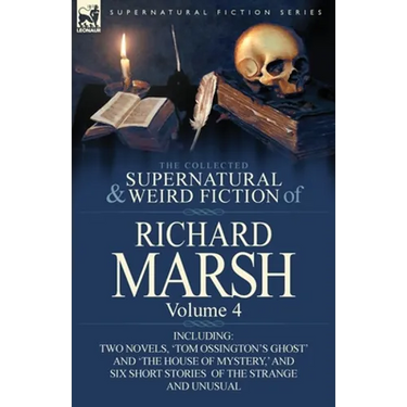 The Collected Supernatural and Weird Fiction of Richard Marsh: Volume 4-Including Two Novels, 'Tom Ossington's Ghost' and 'The House of Mystery, ' and