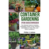 Container Gardening for Beginners: The Ultimate Guide to Growing Vegetables, Herbs, Fruits, Flowers and Edibles in Tubs, Pots, and Other Containers -