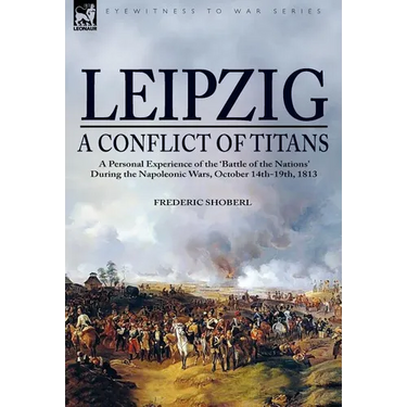 Leipzig--A Conflict of Titans: a Personal Experience of the 'Battle of the Nations' During the Napoleonic Wars, October 14th-19th, 1813