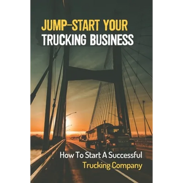 Jump-Start Your Trucking Business: How To Start A Successful Trucking Company: A Career In Trucking