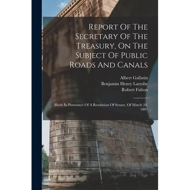 Report Of The Secretary Of The Treasury, On The Subject Of Public Roads And Canals: Made In Pursuance Of A Resolution Of Senate, Of March 2d, 1807