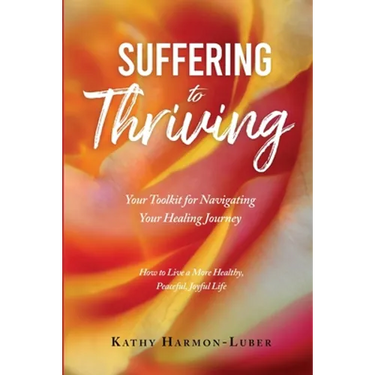 Suffering to Thriving: Your Toolkit for Navigating Your Healing Journey: How to Live a More Healthy, Peaceful, Joyful Life