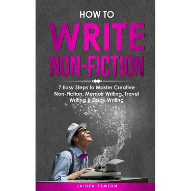 How to Write Non-Fiction: 7 Easy Steps to Master Creative Non-Fiction, Memoir Writing, Travel Writing & Essay Writing