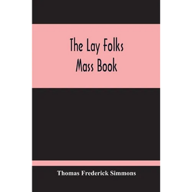 The Lay Folks Mass Book; Or, The Manner Of Hearing Mass, With Rubrics And Devotions For The People, In Four Texts, And Offices In English According To