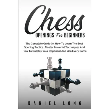 Chess Openings for Beginners: The Complete Guide On How To Learn The Best Opening Tactics, Master Powerful Techniques And How To Outplay Your Oppone