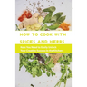 How To Cook With Spices And Herbs- Keys You Need To Easily Unlock Your Creative Success In The Kitchen: Herbs And Spices For Beginners
