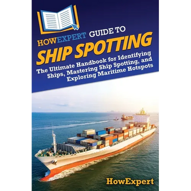 HowExpert Guide to Ship Spotting: The Ultimate Handbook for Identifying Ships, Mastering Ship Spotting, and Exploring Maritime Hotspots