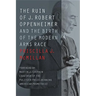 The Ruin of J. Robert Oppenheimer: And the Birth of the Modern Arms Race