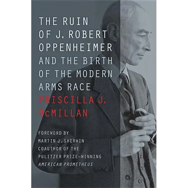 The Ruin of J. Robert Oppenheimer: And the Birth of the Modern Arms Race