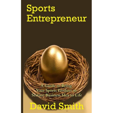 Sports Entrepreneur: A Guide to Bring Your Sports Product or Service Business Idea to Life