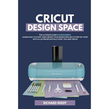 Cricut Design Space: The Ultimate Guide for Beginners, Learn How To Start and Create Your Design Projects Step-by-Step With Illustrated Ins
