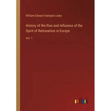 History of the Rise and Influence of the Spirit of Rationalism in Europe: Vol. 1