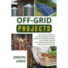 Off-Grid Projects: Tips and Tricks of Effective Survival Techniques to Survive Anywhere, Building Solar Systems for Your Daily Living and Do-It-Yourse