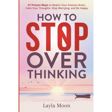 How to Stop Overthinking: 27 Proven Ways to Rewire Your Anxious Brain, Calm Your Thoughts, Stop Worrying, and Be Happy