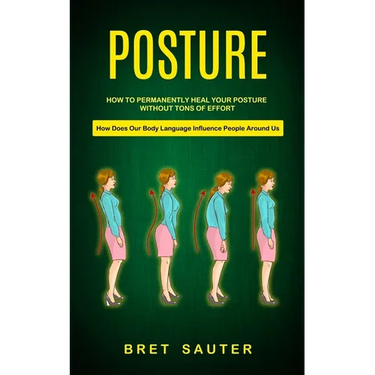 Posture: How to Permanently Heal Your Posture Without Tons of Effort (How Does Our Body Language Influence People Around Us)