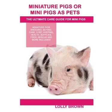 Miniature Pigs Or Mini Pigs as Pets: Miniature Pigs Breeding, Buying, Care, Cost, Keeping, Health, Supplies, Food, Rescue and More Included! The Ultim