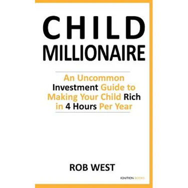 The Child Millionaire: An Uncommon Investment Guide to Making Your Child Rich in 4 Hours Per Year