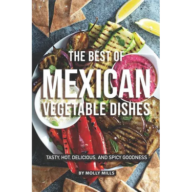 The Best of Mexican Vegetable Dishes: Tasty, Hot, Delicious, and Spicy Goodness