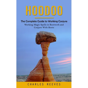 Hoodoo: The Complete Guide to Working Conjure (Working Magic Spells in Rootwork and Conjure With Roots)