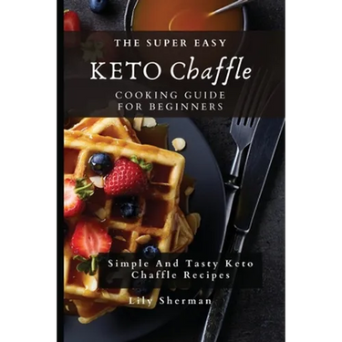 The Super Easy KETO Chaffle Cooking Guide For Beginners: Simple And Tasty Keto Chaffle Recipes
