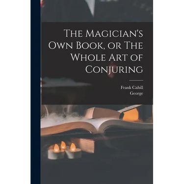 The Magician's Own Book, or The Whole Art of Conjuring