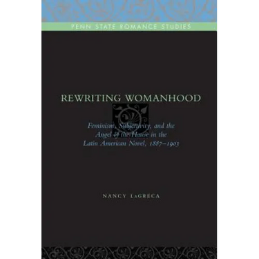 Rewriting Womanhood: Feminism, Subjectivity, and the Angel of the House in the Latin American Novel, 1887-1903
