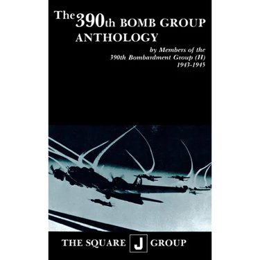 The 390th Bomb Group Anthology: By Members of the 390th Bombardment Group (H) 1943-1945