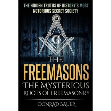 The Freemasons - The Mysterious Roots of Freemasonry: Hidden Truths of History's Most Notorious Secret Society