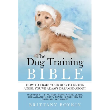 The Dog Training Bible - How to Train Your Dog to be the Angel You've Always Dreamed About: Includes Sit, Stay, Heel, Come, Crate, Leash, Socializatio
