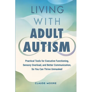 Living with Adult Autism: Practical Tools for Executive Functioning, Sensory Overload, and Better Communication, so You Can Thrive Unmasked