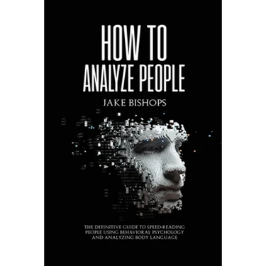 How to Analyze People: The Definitive Guide to Speed-Reading People Using Behavioral Psychology and Analyzing Body Language