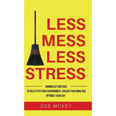 Less Mess Less Stress: Minimalist Routines To Declutter Your Environment, Unload Your Mind And Optimize Your Day