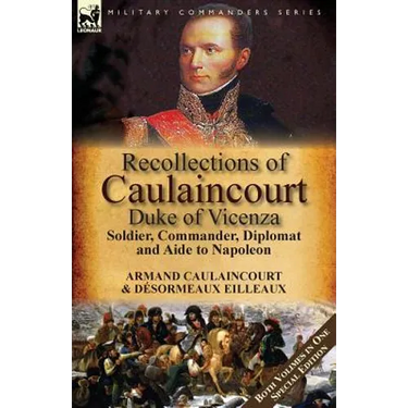 Recollections of Caulaincourt, Duke of Vicenza: Soldier, Commander, Diplomat and Aide to Napoleon-Both Volumes in One Special Edition