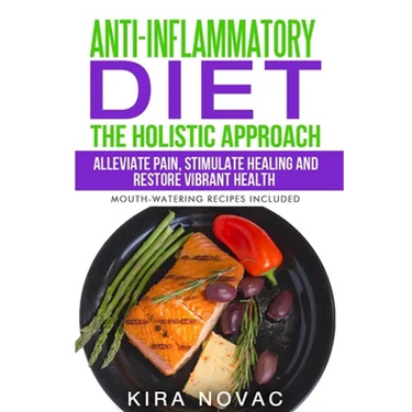 Anti-Inflammatory Diet: The Holistic Approach: Alleviate Pain, Stimulate Healing and Restore Vibrant Health