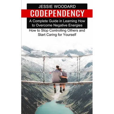 Codependency: A Complete Guide in Learning How to Overcome Negative Energies (How to Stop Controlling Others and Start Caring for Yourself)