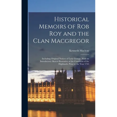 Historical Memoirs of Rob Roy and the Clan Macgregor: Including Original Notices of Lady Grange. With an Introductory Sketch Illustrative of the Condi