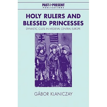 Holy Rulers and Blessed Princesses: Dynastic Cults in Medieval Central Europe