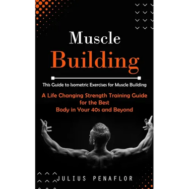 Muscle Building: This Guide to Isometric Exercises for Muscle Building (A Life Changing Strength Training Guide for the Best Body in Your 40s and Beyo