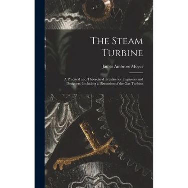 The Steam Turbine: A Practical and Theoretical Treatise for Engineers and Designers, Including a Discussion of the Gas Turbine
