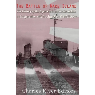 The Battle of Wake Island: The History of the Japanese Invasion Launched in Conjunction with the Attack on Pearl Harbor