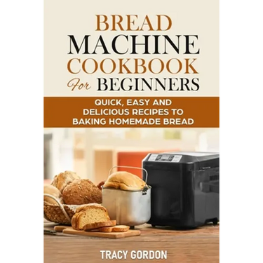 Bread Machine Cookbook for Beginners: Quick, Easy and Delicious Recipes to Baking Homemade Bread