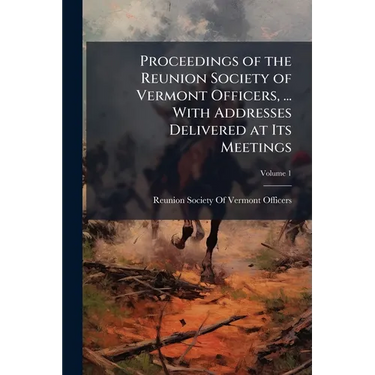 Proceedings of the Reunion Society of Vermont Officers, ... With Addresses Delivered at Its Meetings; Volume 1